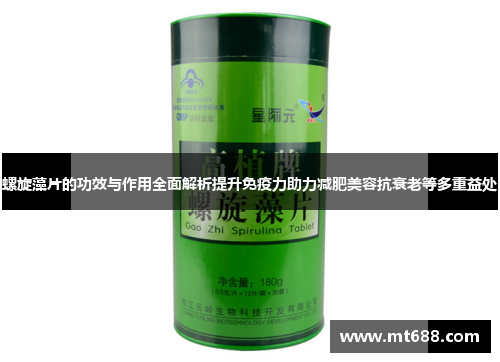 螺旋藻片的功效与作用全面解析提升免疫力助力减肥美容抗衰老等多重益处